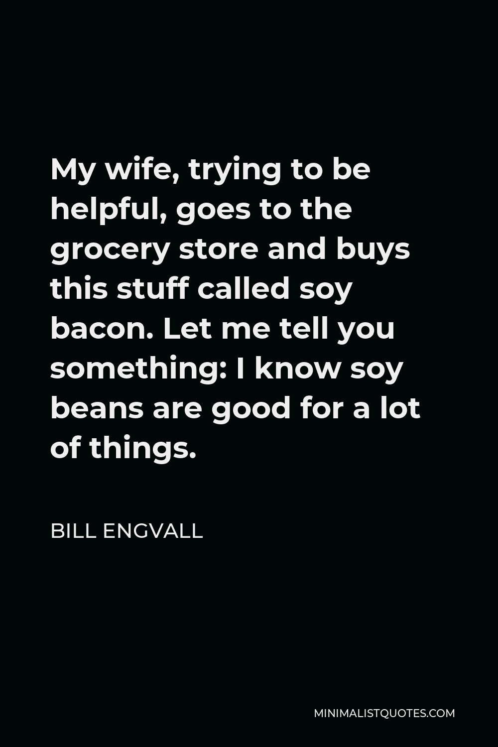Bill Engvall Quote - My wife, trying to be helpful, goes to the grocery store and buys this stuff called soy bacon. Let me tell you something: I know soy beans are good for a lot of things.
