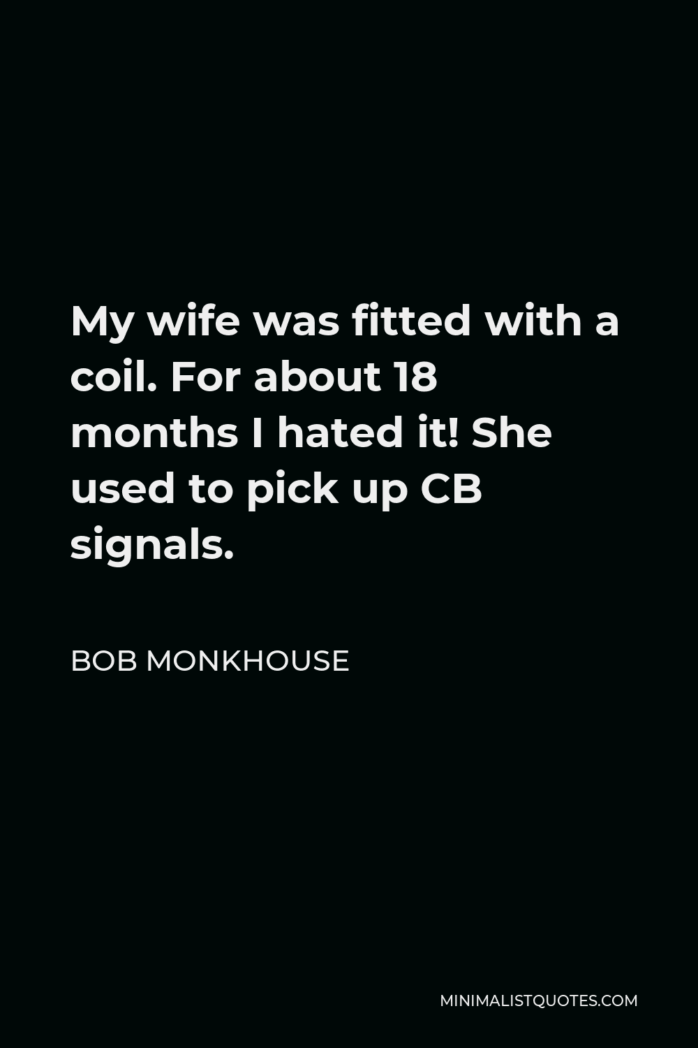 Bob Monkhouse Quote - My wife was fitted with a coil. For about 18 months I hated it! She used to pick up CB signals.