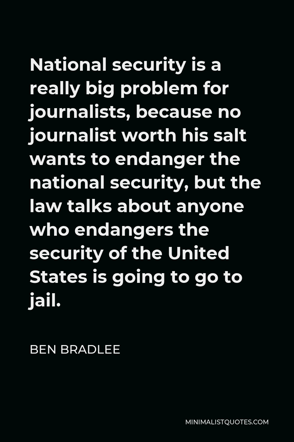 Ben Bradlee Quote - National security is a really big problem for journalists, because no journalist worth his salt wants to endanger the national security, but the law talks about anyone who endangers the security of the United States is going to go to jail.