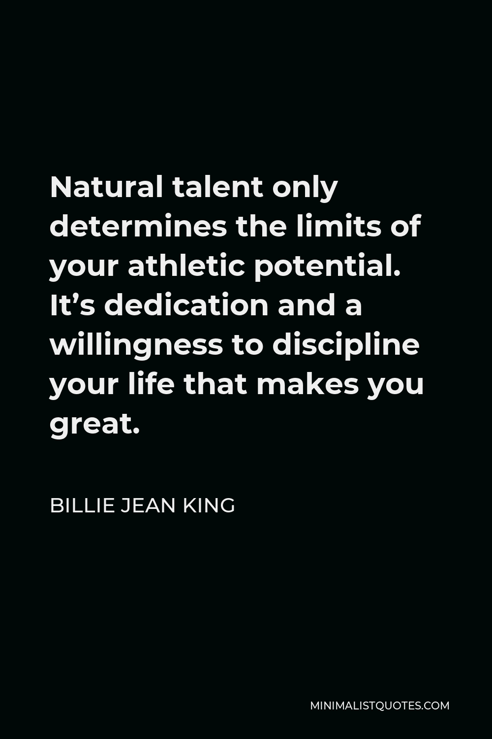 Billie Jean King Quote - Natural talent only determines the limits of your athletic potential. It’s dedication and a willingness to discipline your life that makes you great.