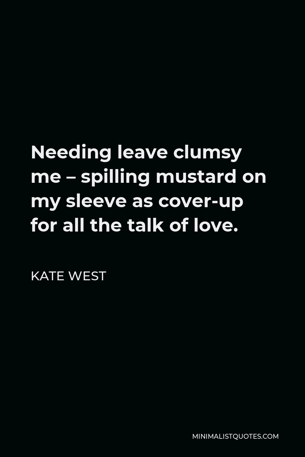 Kate West Quote - Needing leave clumsy me – spilling mustard on my sleeve as cover-up for all the talk of love.