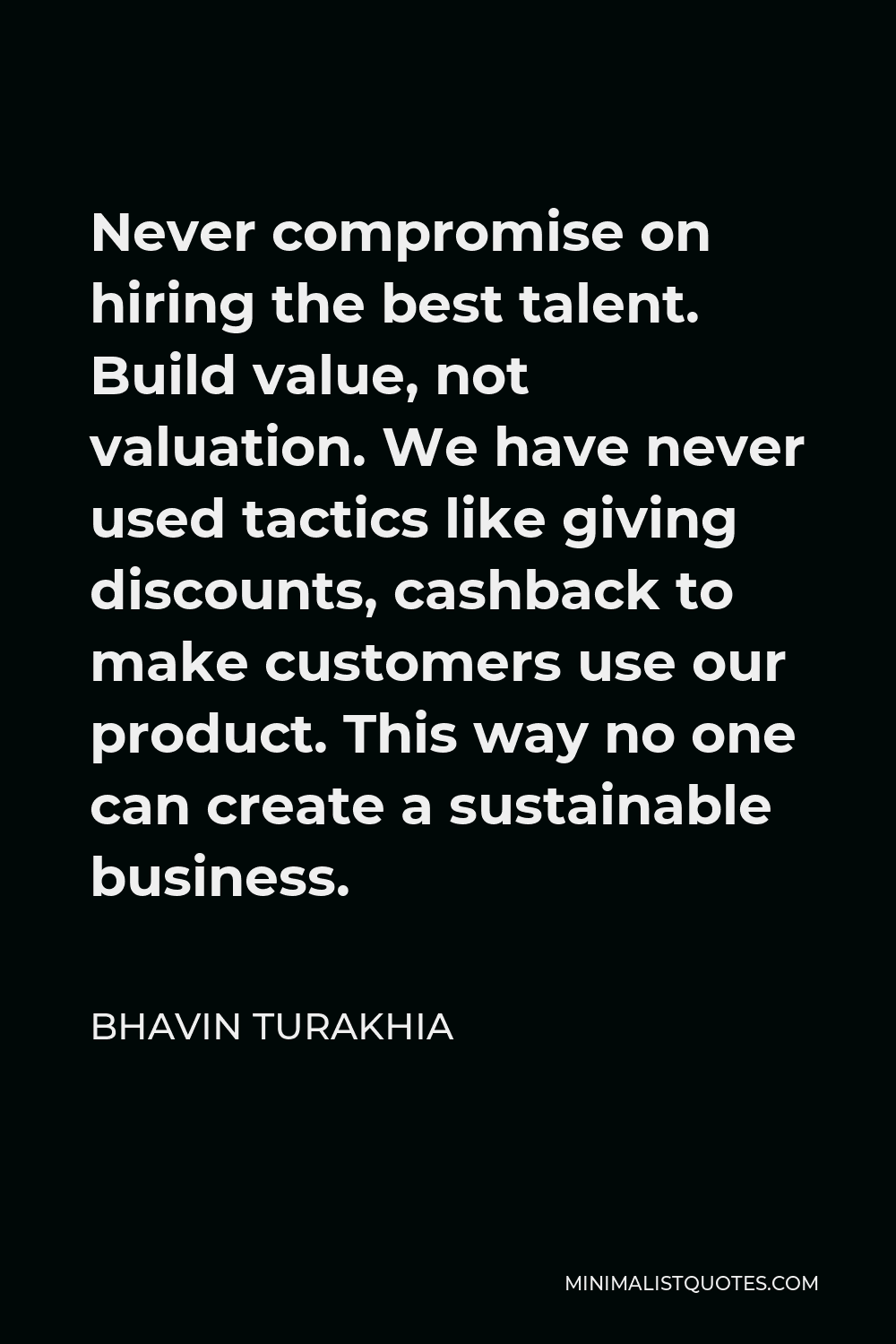 Bhavin Turakhia Quote - Never compromise on hiring the best talent. Build value, not valuation. We have never used tactics like giving discounts, cashback to make customers use our product. This way no one can create a sustainable business.