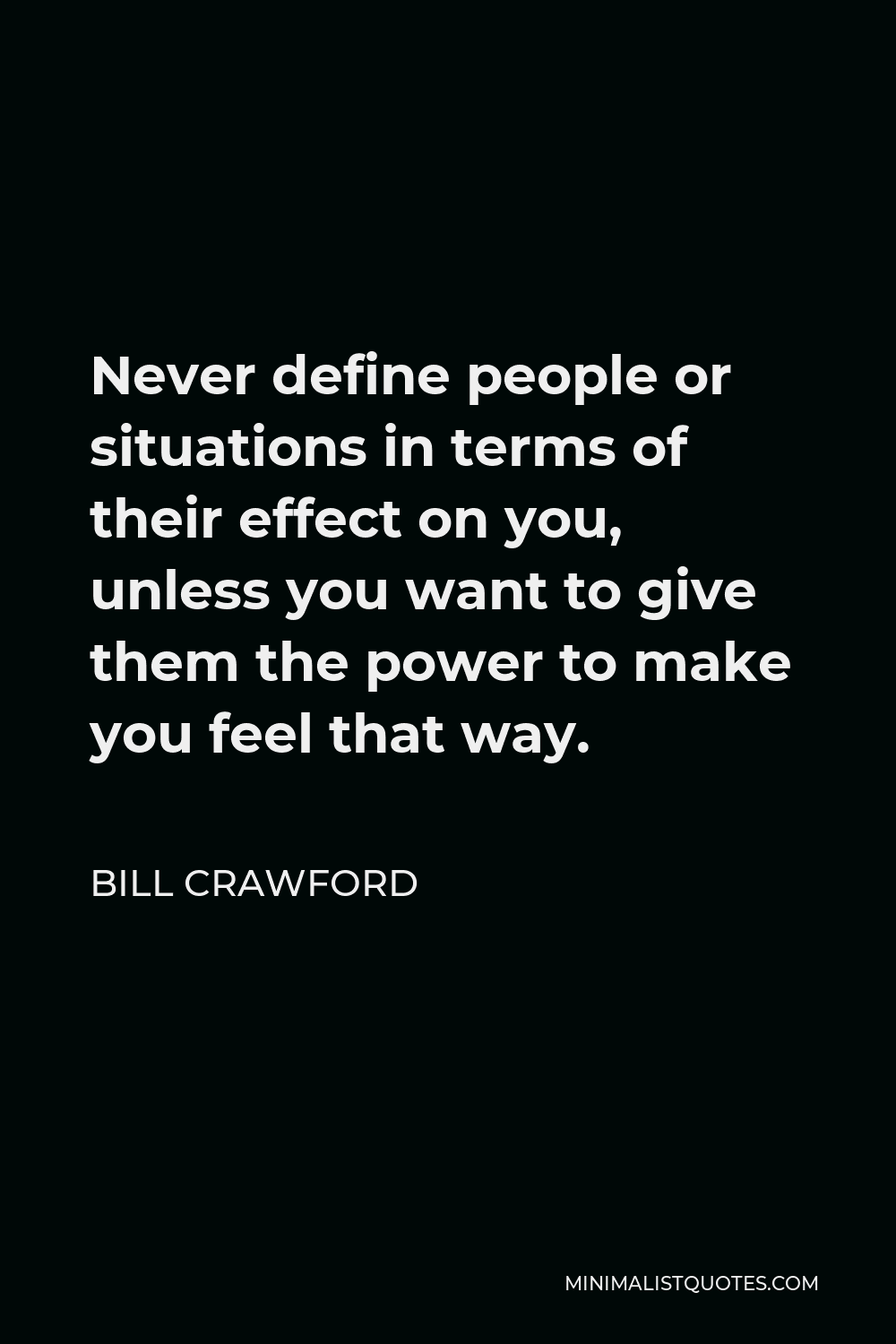 Bill Crawford Quote - Never define people or situations in terms of their effect on you, unless you want to give them the power to make you feel that way.
