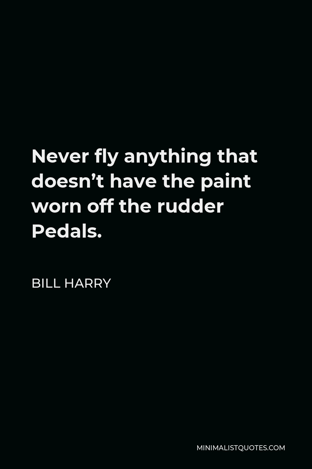 Bill Harry Quote - Never fly anything that doesn’t have the paint worn off the rudder Pedals.