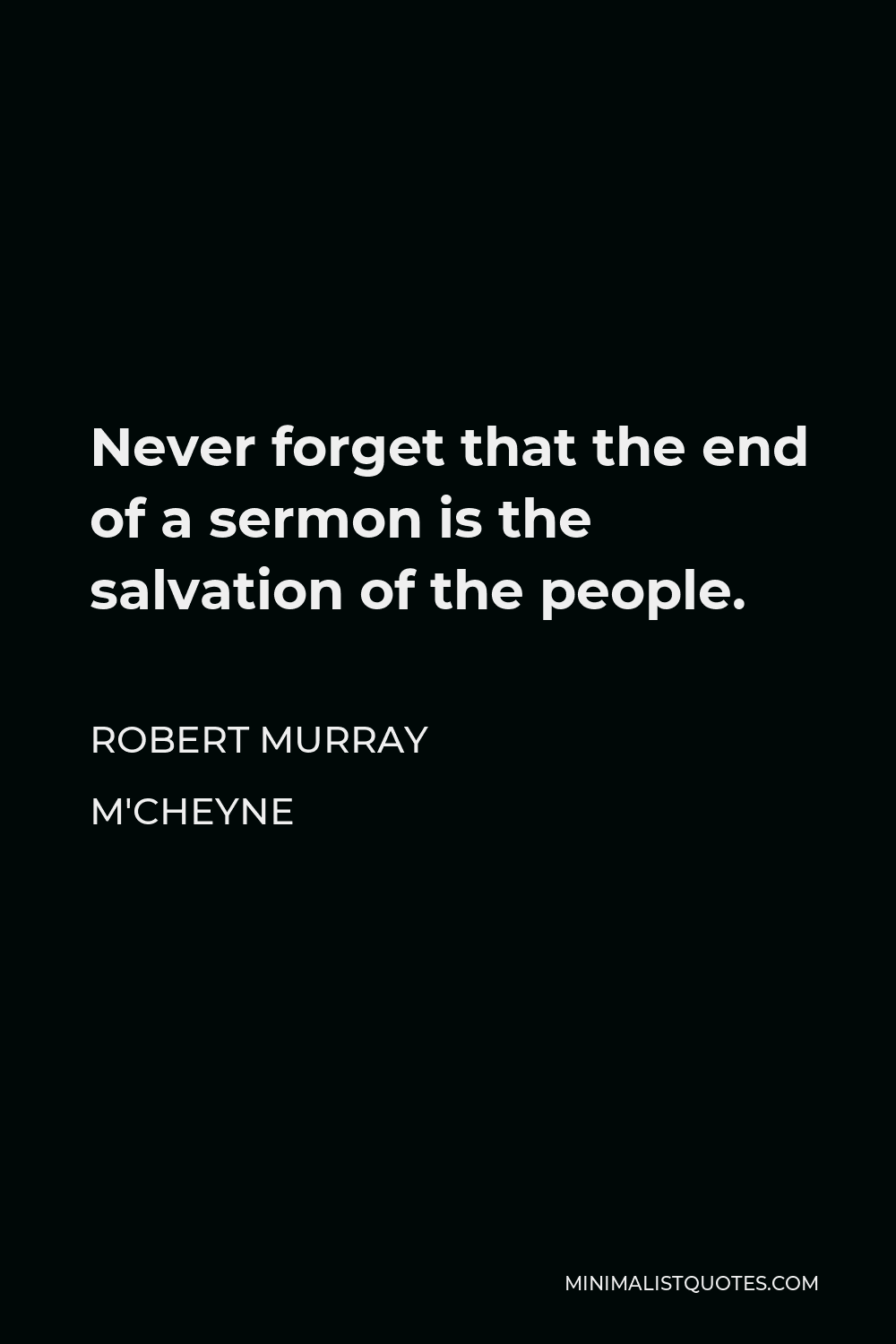 Robert Murray M'Cheyne Quote - Never forget that the end of a sermon is the salvation of the people.