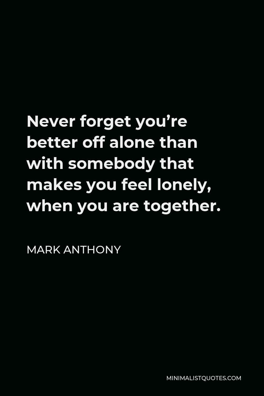 Mark Anthony Quote - Never forget you’re better off alone than with somebody that makes you feel lonely, when you are together.