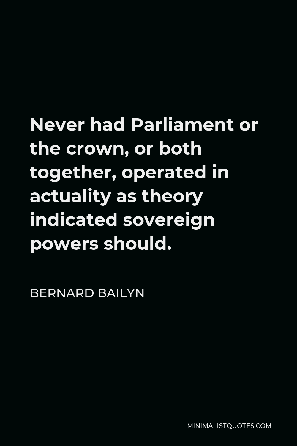 Bernard Bailyn Quote - Never had Parliament or the crown, or both together, operated in actuality as theory indicated sovereign powers should.