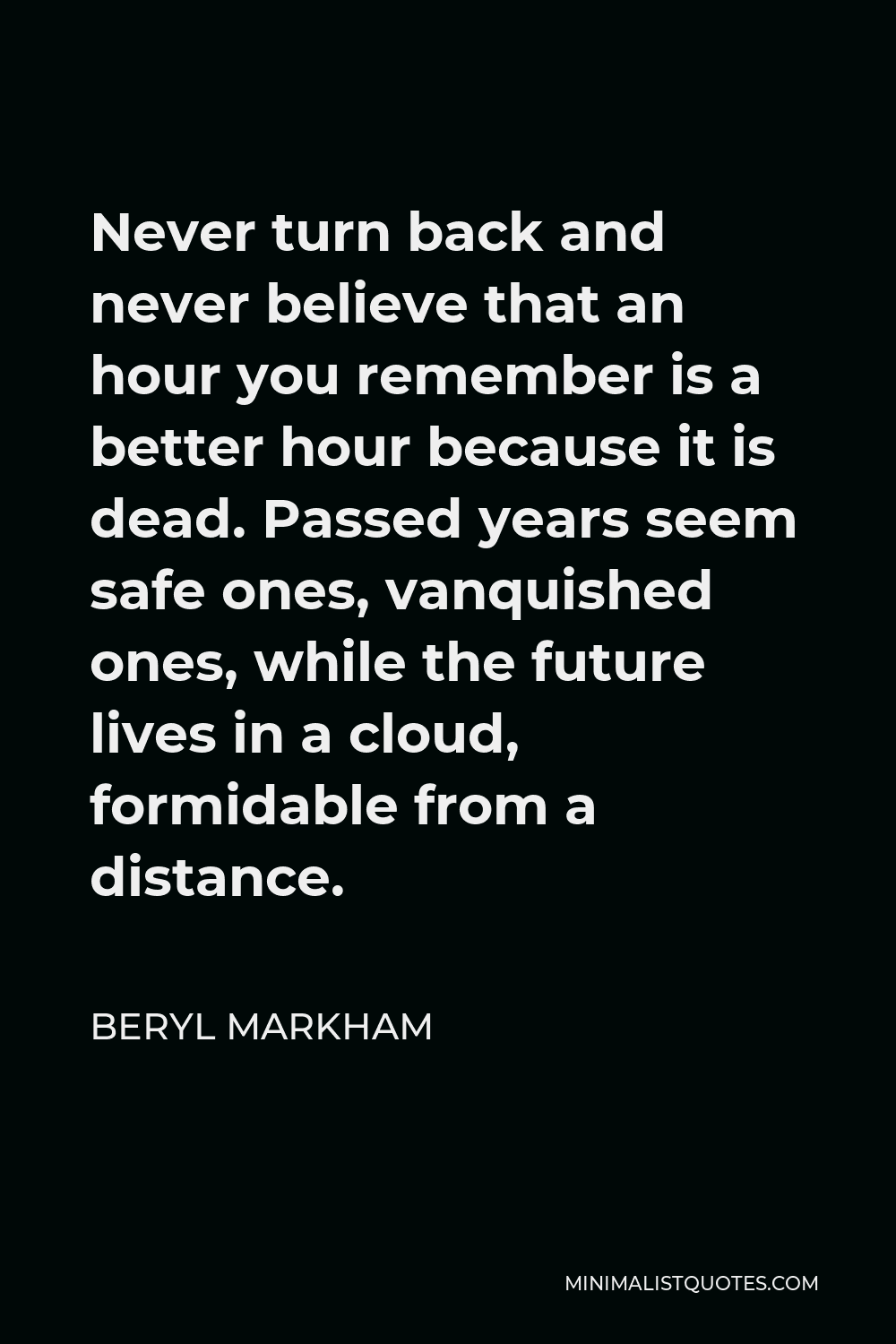 Beryl Markham Quote - Never turn back and never believe that an hour you remember is a better hour because it is dead. Passed years seem safe ones, vanquished ones, while the future lives in a cloud, formidable from a distance.