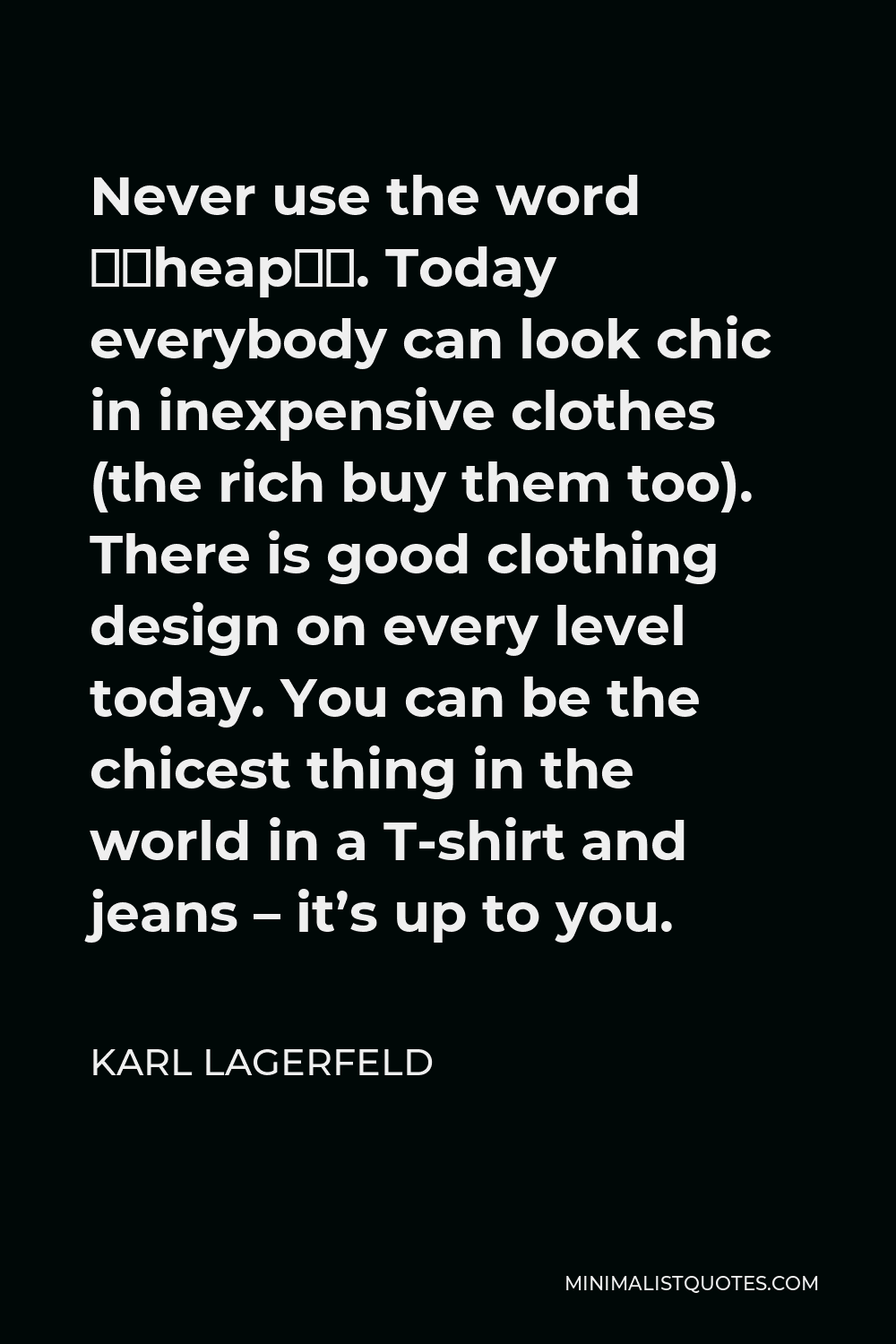 Karl Lagerfeld Quote - Never use the word “cheap”. Today everybody can look chic in inexpensive clothes (the rich buy them too). There is good clothing design on every level today. You can be the chicest thing in the world in a T-shirt and jeans – it’s up to you.