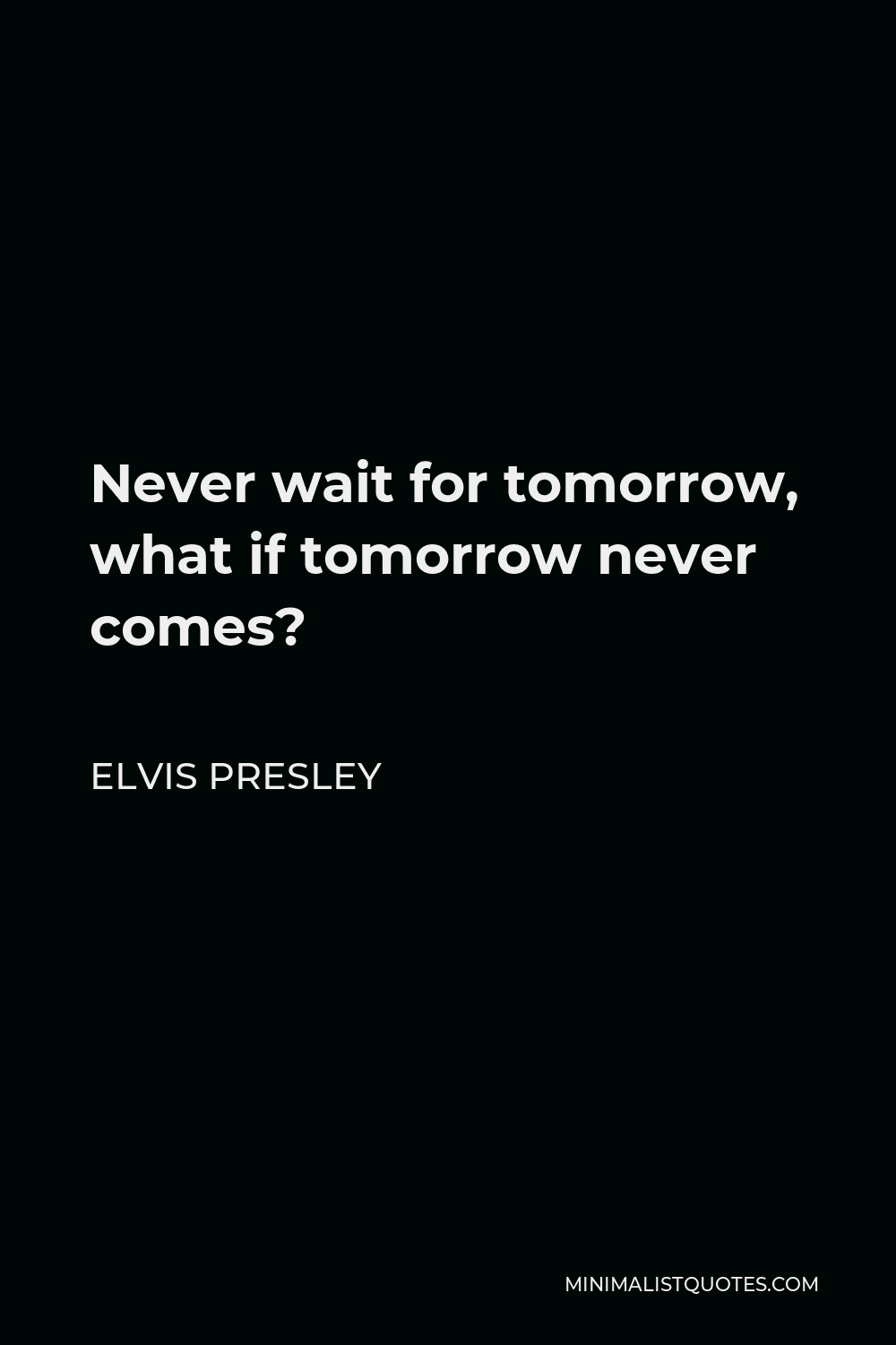 Elvis Presley Quote Never Wait For Tomorrow What If Tomorrow Never Comes