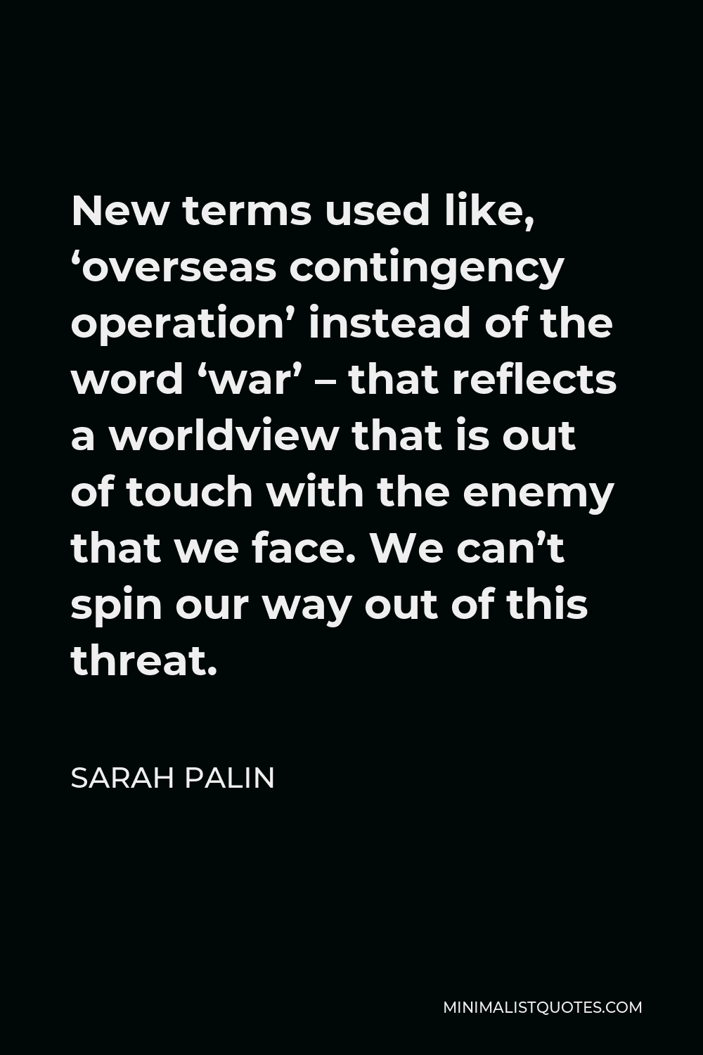 Sarah Palin Quote - New terms used like, ‘overseas contingency operation’ instead of the word ‘war’ – that reflects a worldview that is out of touch with the enemy that we face. We can’t spin our way out of this threat.