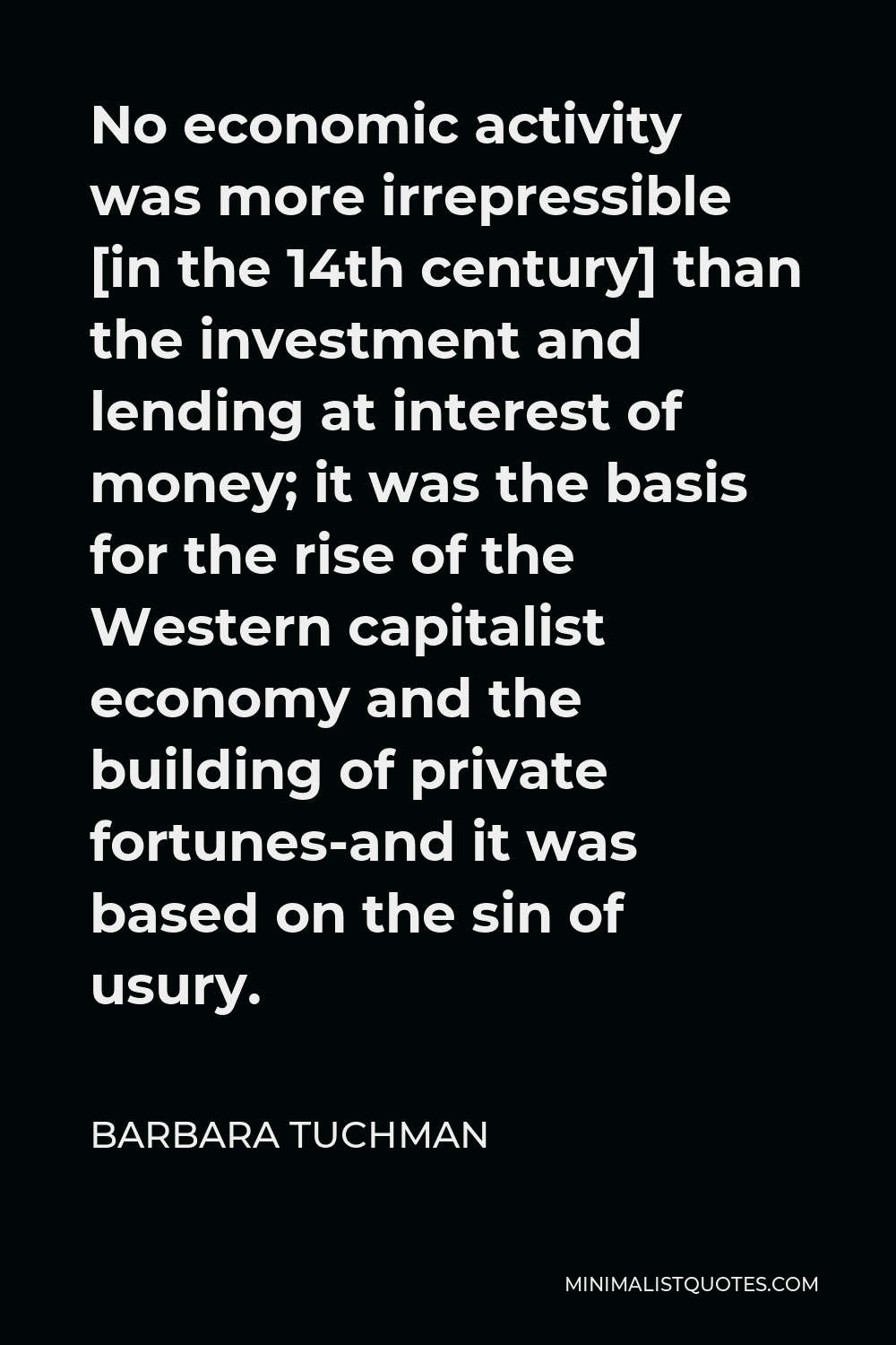Barbara Tuchman Quote - No economic activity was more irrepressible [in the 14th century] than the investment and lending at interest of money; it was the basis for the rise of the Western capitalist economy and the building of private fortunes-and it was based on the sin of usury.