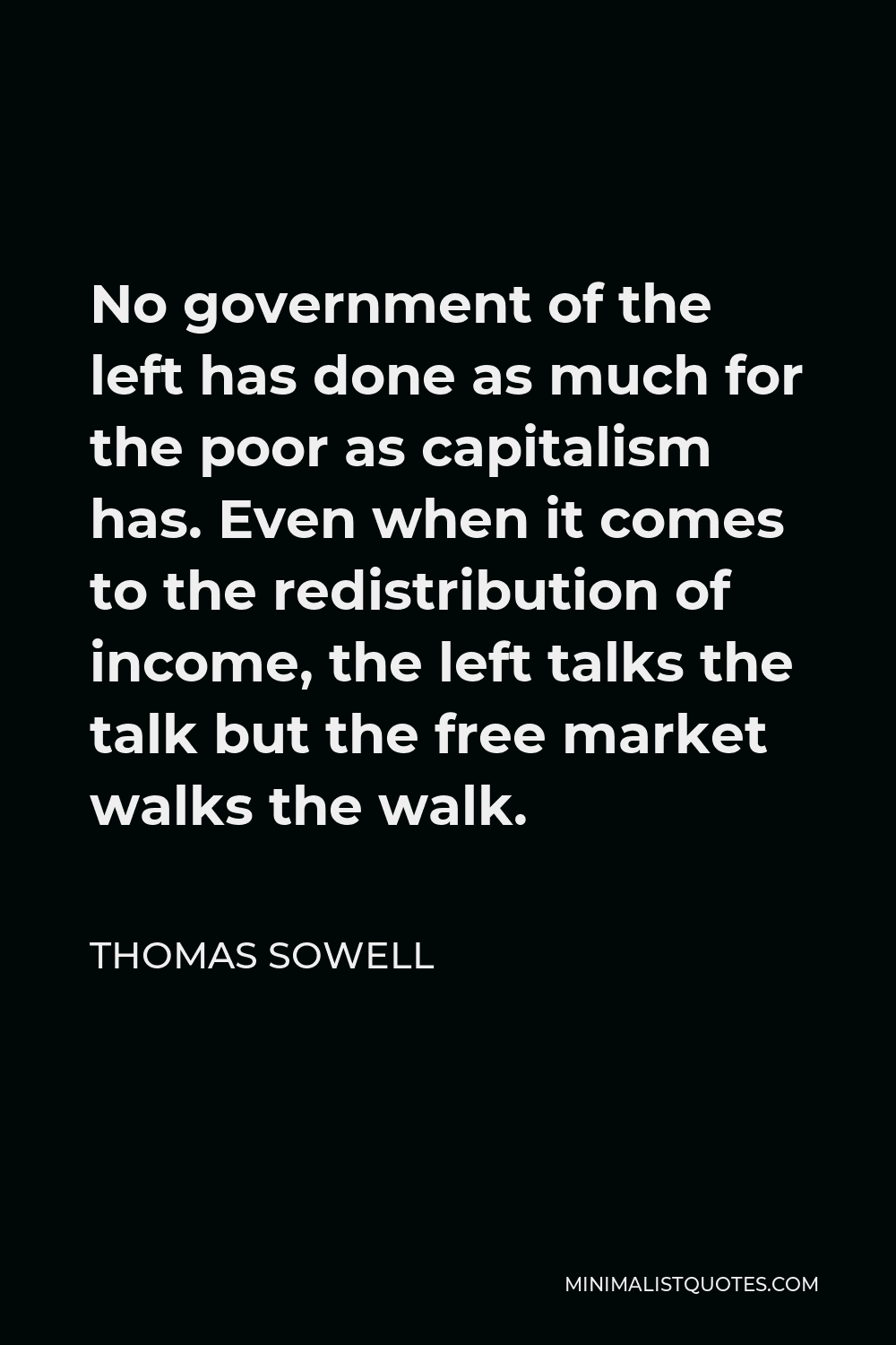 Thomas Sowell Quotes On The Left Thomas Sowell Quote: No Government Of The Left Has Done As Much For The  Poor As Capitalism Has. Even When It Comes To The Redistribution Of Income,  The Left Talks The Talk