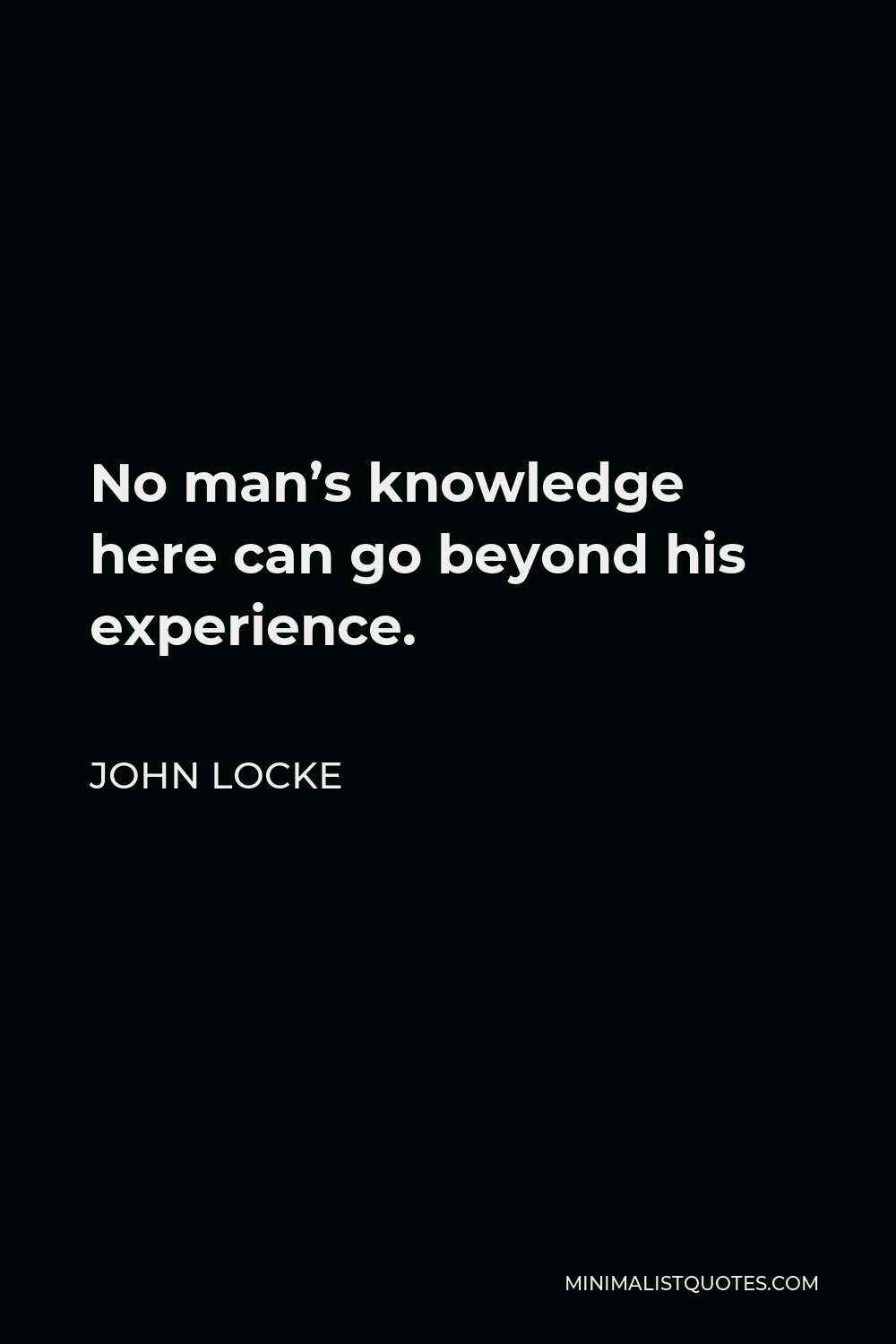 John Locke Quote No man's knowledge here can go beyond his experience.