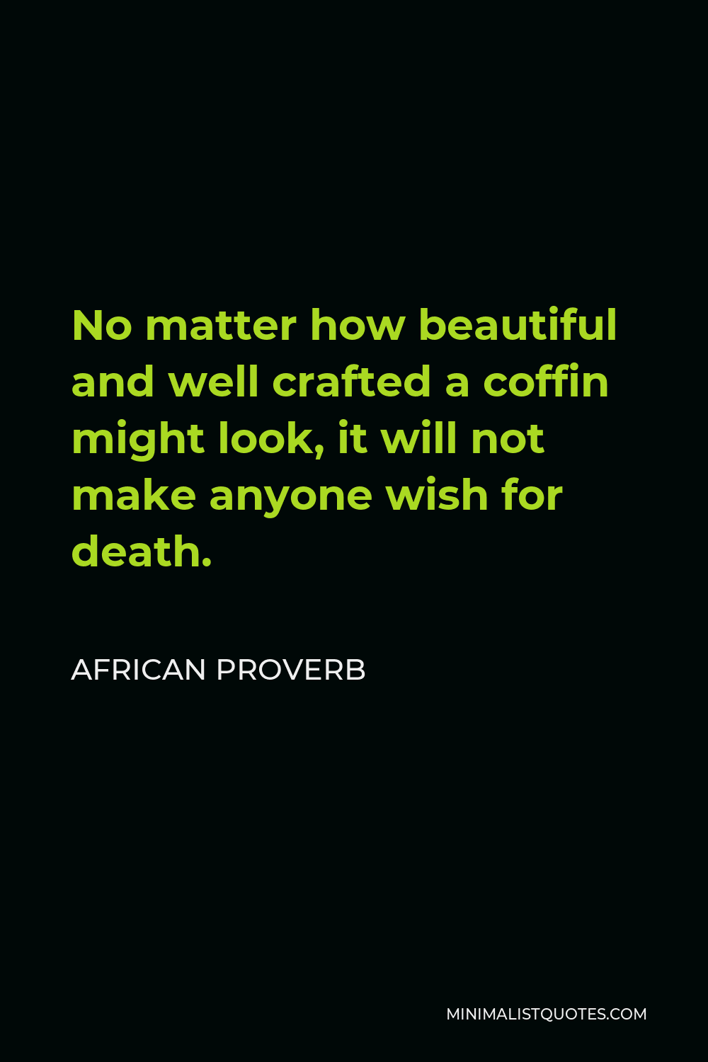 African Proverb Quote - No matter how beautiful and well crafted a coffin might look, it will not make anyone wish for death.