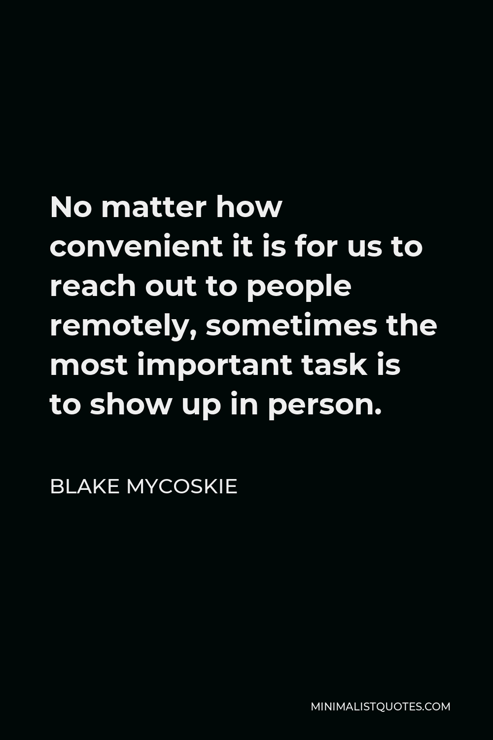 Blake Mycoskie Quote - No matter how convenient it is for us to reach out to people remotely, sometimes the most important task is to show up in person.