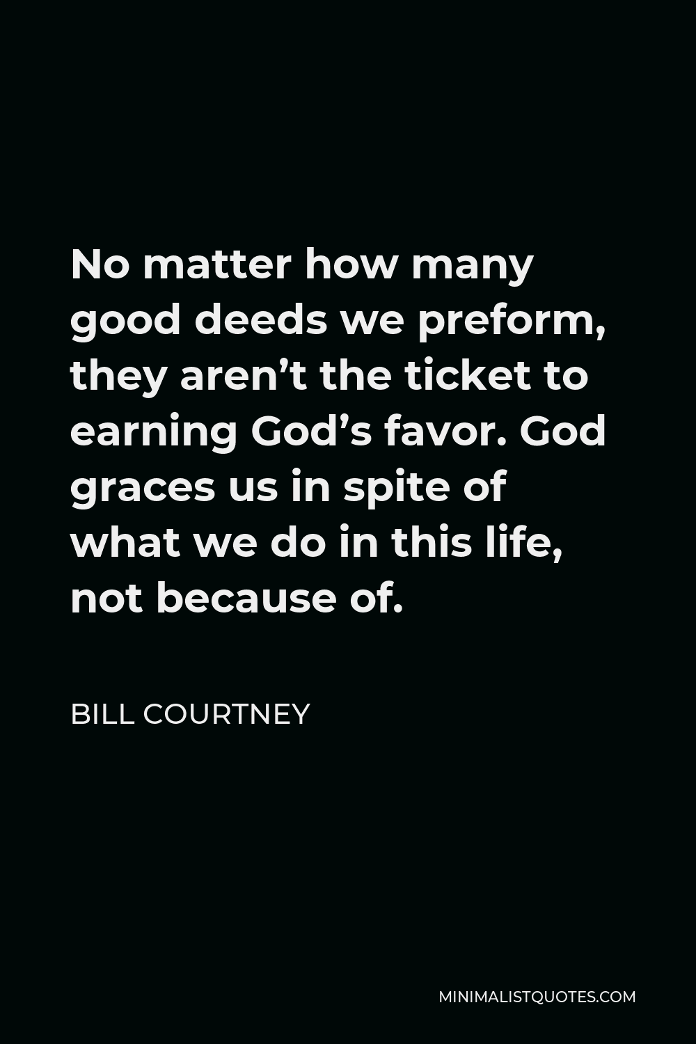 Bill Courtney Quote - No matter how many good deeds we preform, they aren’t the ticket to earning God’s favor. God graces us in spite of what we do in this life, not because of.