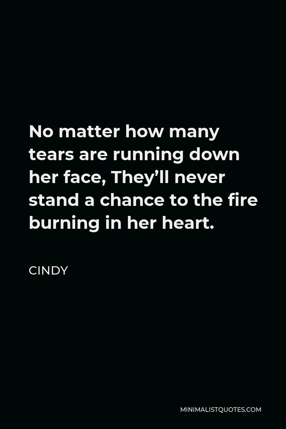Cindy Quote - No matter how many tears are running down her face, They’ll never stand a chance to the fire burning in her heart.
