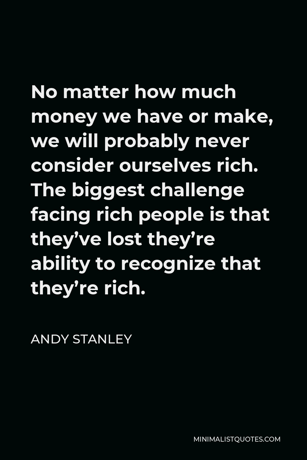 Andy Stanley Quote - No matter how much money we have or make, we will probably never consider ourselves rich. The biggest challenge facing rich people is that they’ve lost they’re ability to recognize that they’re rich.