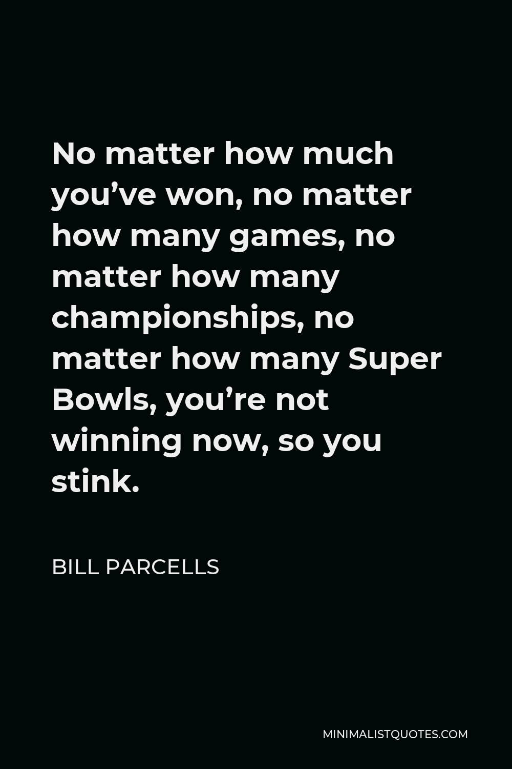 Bill Parcells Quote - No matter how much you’ve won, no matter how many games, no matter how many championships, no matter how many Super Bowls, you’re not winning now, so you stink.