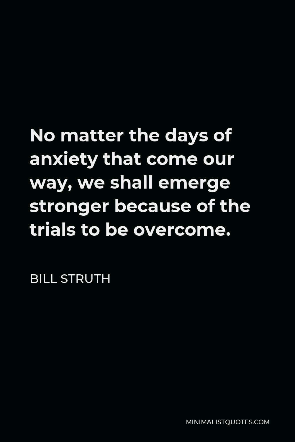 Bill Struth Quote - No matter the days of anxiety that come our way, we shall emerge stronger because of the trials to be overcome. That has been the philosophy of the Rangers since the days of the gallant pioneers.