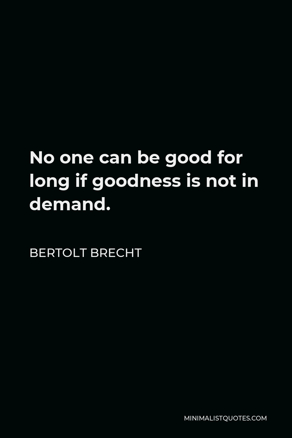 Bertolt Brecht Quote - No one can be good for long if goodness is not in demand.