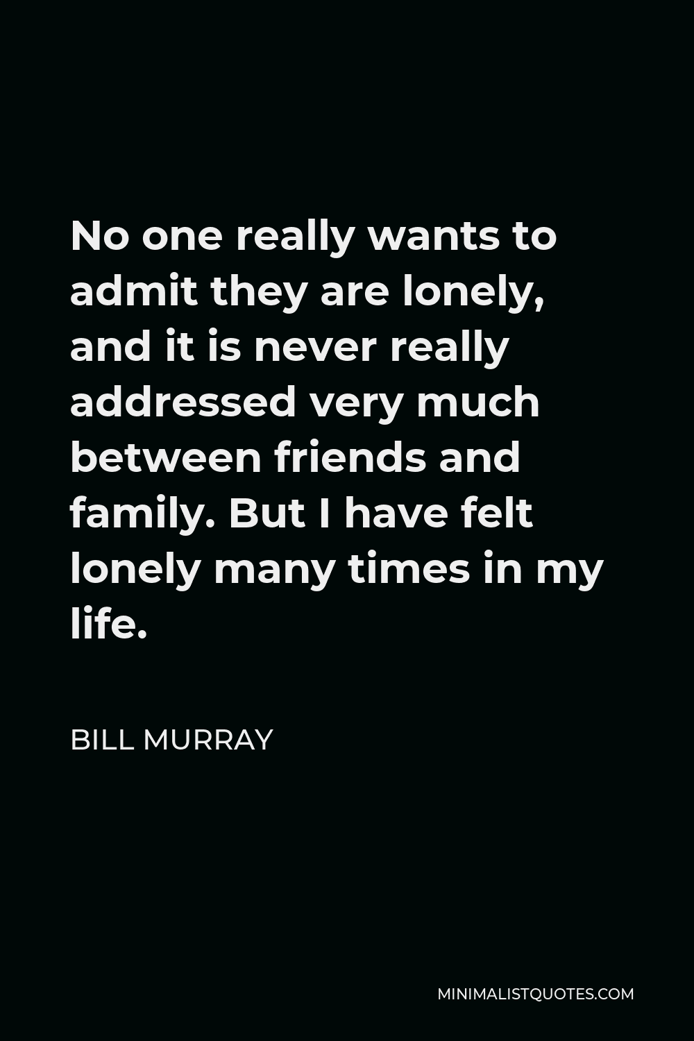 Bill Murray Quote - No one really wants to admit they are lonely, and it is never really addressed very much between friends and family. But I have felt lonely many times in my life.