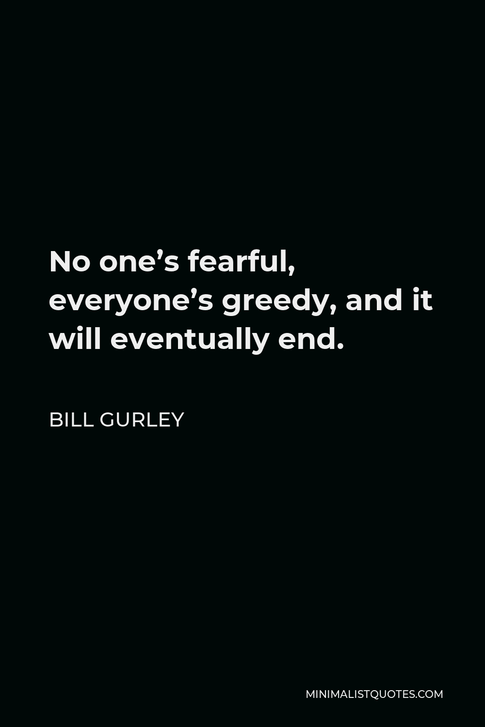 Bill Gurley Quote - No one’s fearful, everyone’s greedy, and it will eventually end.