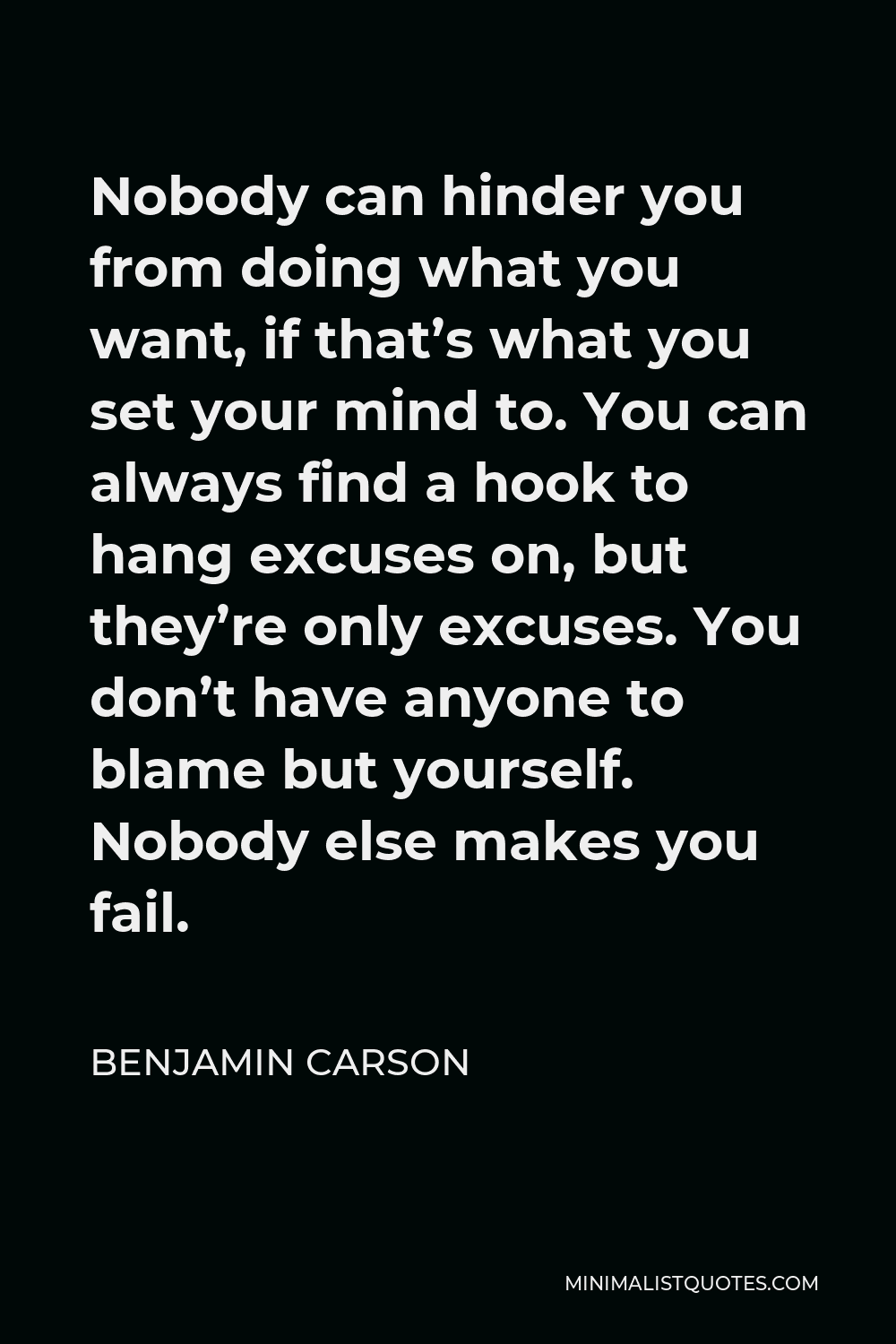 Benjamin Carson Quote - Nobody can hinder you from doing what you want, if that’s what you set your mind to. You can always find a hook to hang excuses on, but they’re only excuses. You don’t have anyone to blame but yourself. Nobody else makes you fail.