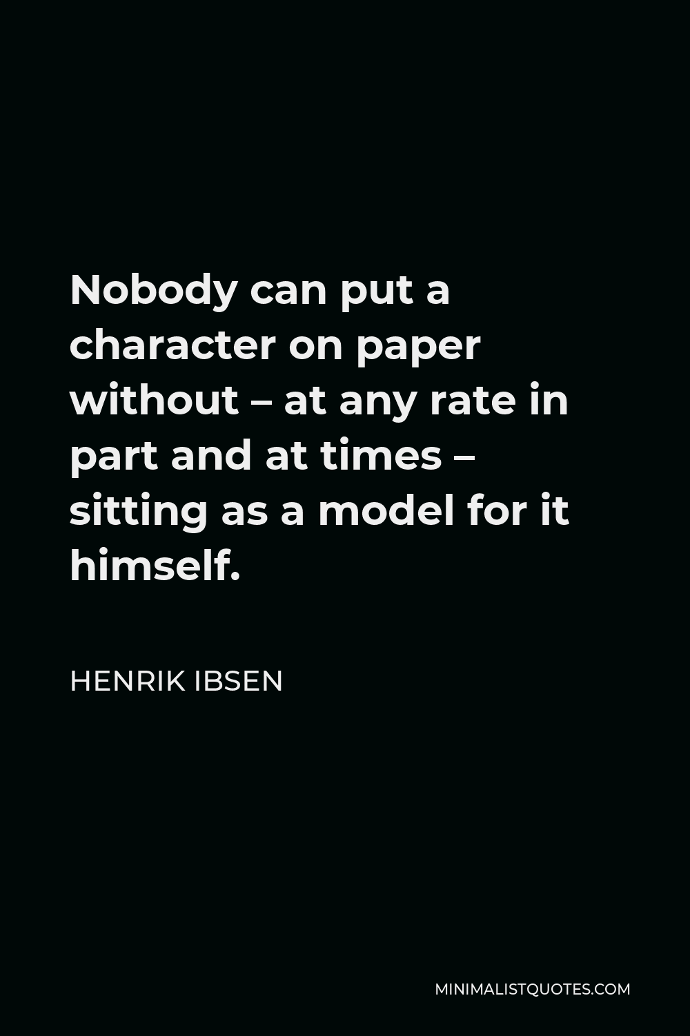 Henrik Ibsen Quote - Nobody can put a character on paper without – at any rate in part and at times – sitting as a model for it himself.