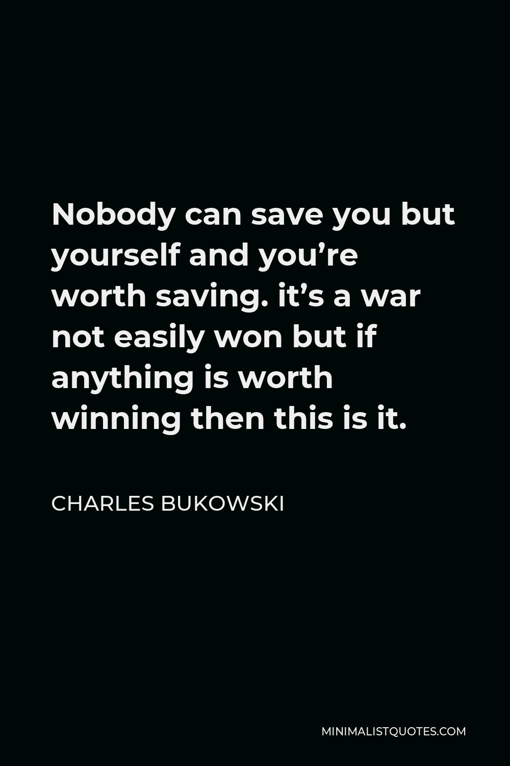 Charles Bukowski Quote Nobody Can Save You But Yourself And You Re Worth Saving It S A War Not Easily Won But If Anything Is Worth Winning Then This Is It