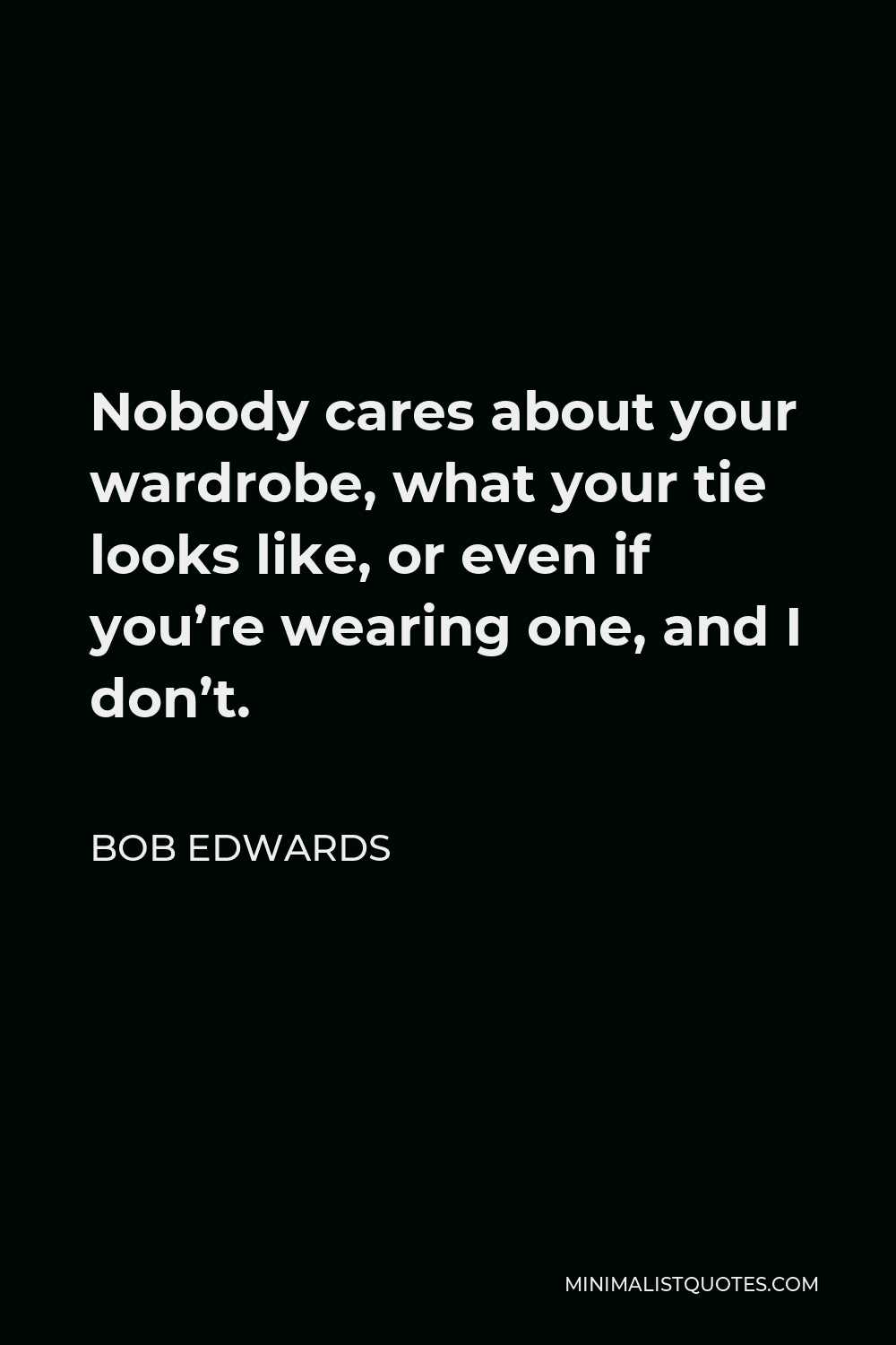 Bob Edwards Quote - Nobody cares about your wardrobe, what your tie looks like, or even if you’re wearing one, and I don’t.