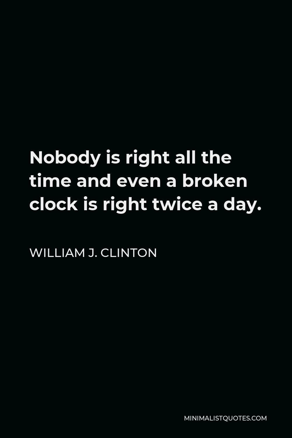 William J. Clinton Quote - Nobody is right all the time and even a broken clock is right twice a day.