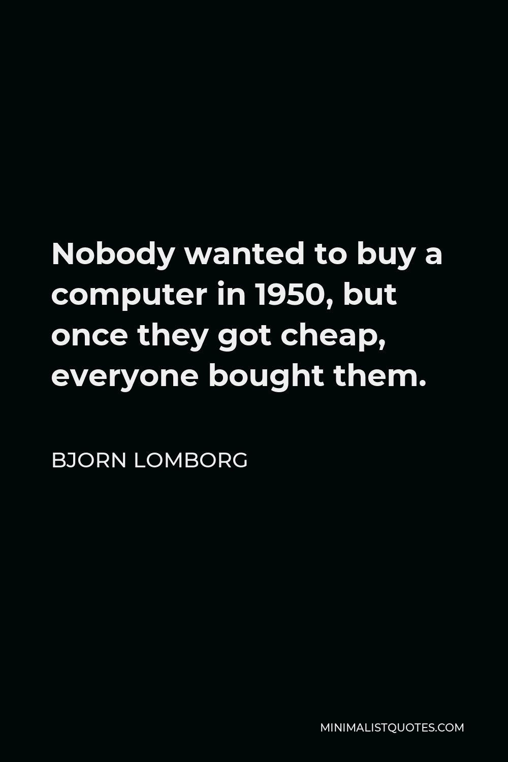 Bjorn Lomborg Quote - Nobody wanted to buy a computer in 1950, but once they got cheap, everyone bought them.