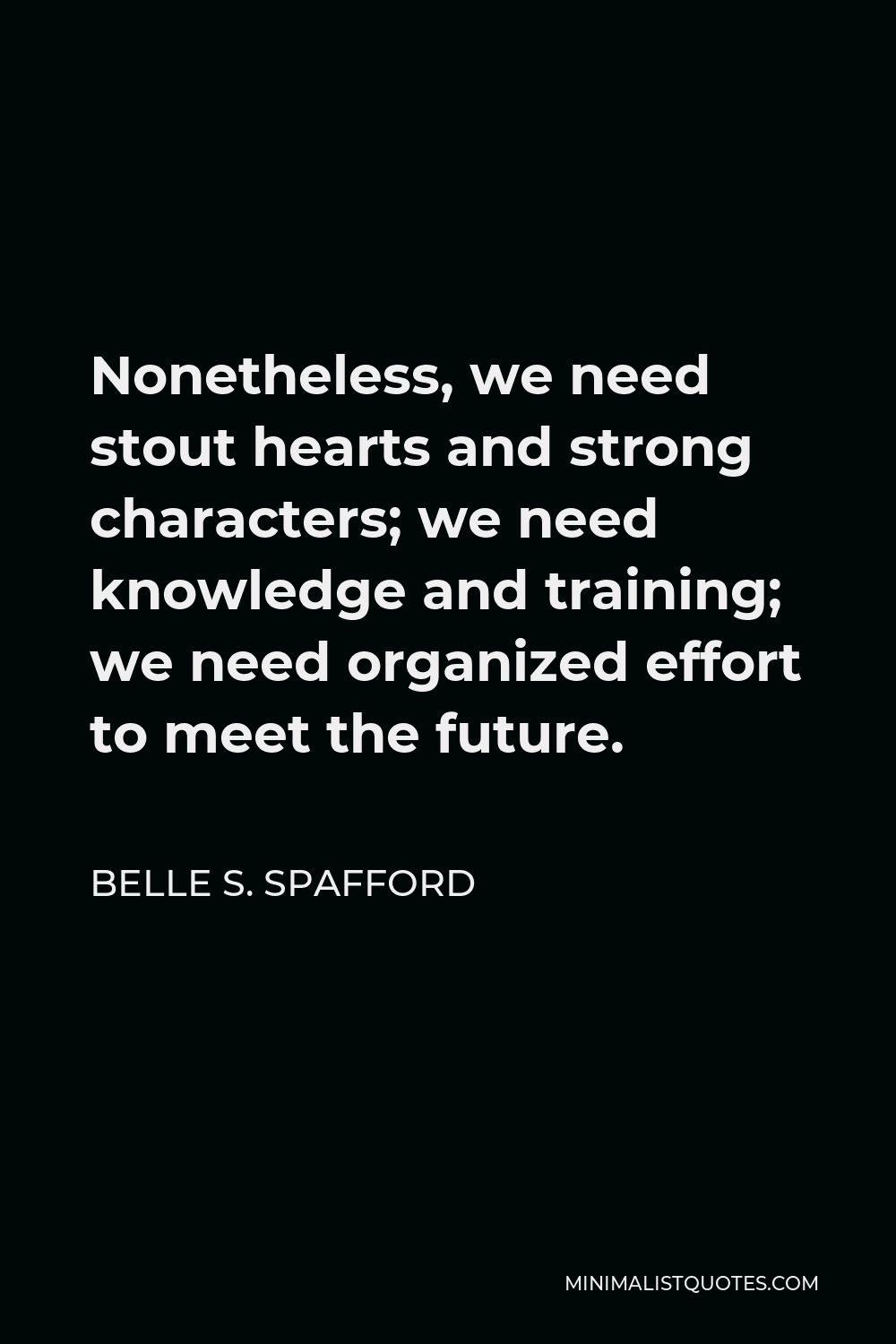 Belle S. Spafford Quote - Nonetheless, we need stout hearts and strong characters; we need knowledge and training; we need organized effort to meet the future.