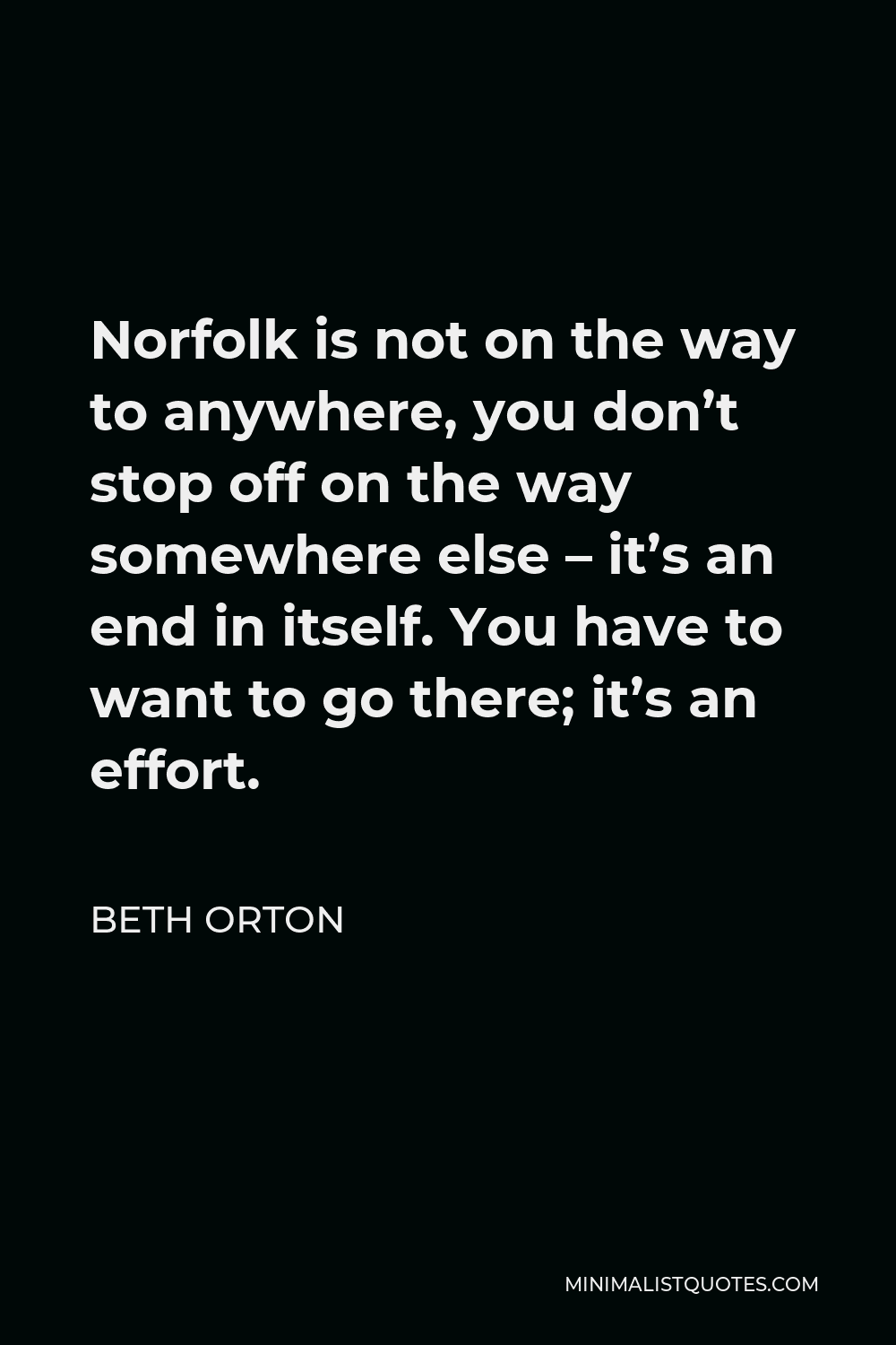 Beth Orton Quote - Norfolk is not on the way to anywhere, you don’t stop off on the way somewhere else – it’s an end in itself. You have to want to go there; it’s an effort.
