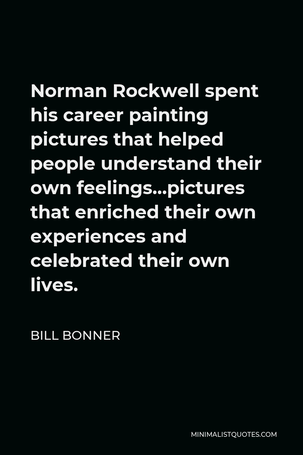 Bill Bonner Quote - Norman Rockwell spent his career painting pictures that helped people understand their own feelings…pictures that enriched their own experiences and celebrated their own lives.