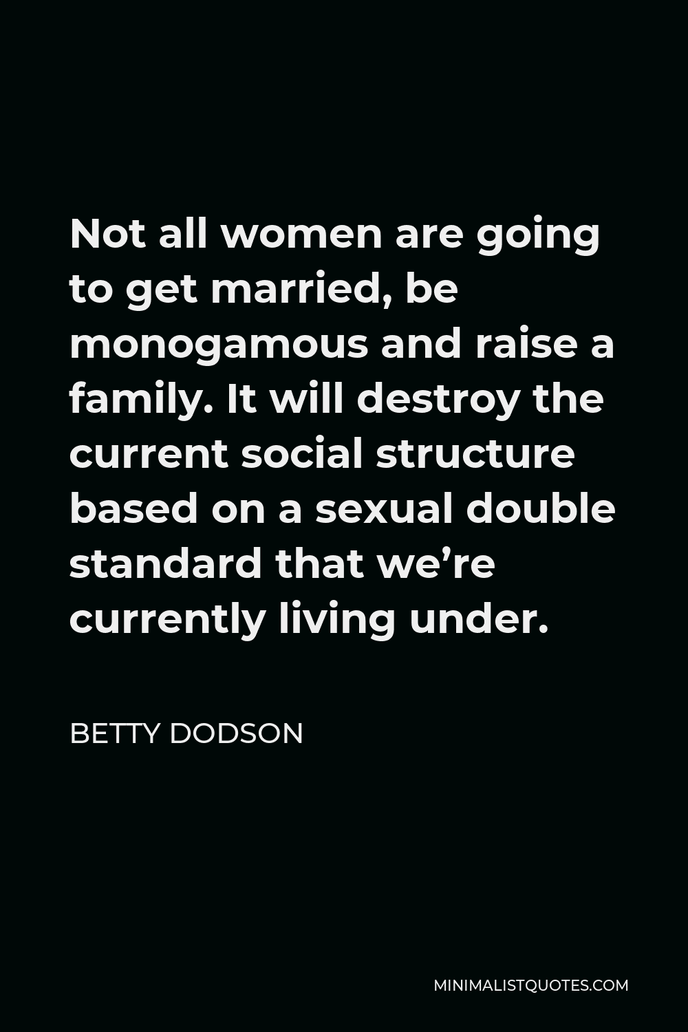 Betty Dodson Quote - Not all women are going to get married, be monogamous and raise a family. It will destroy the current social structure based on a sexual double standard that we’re currently living under.