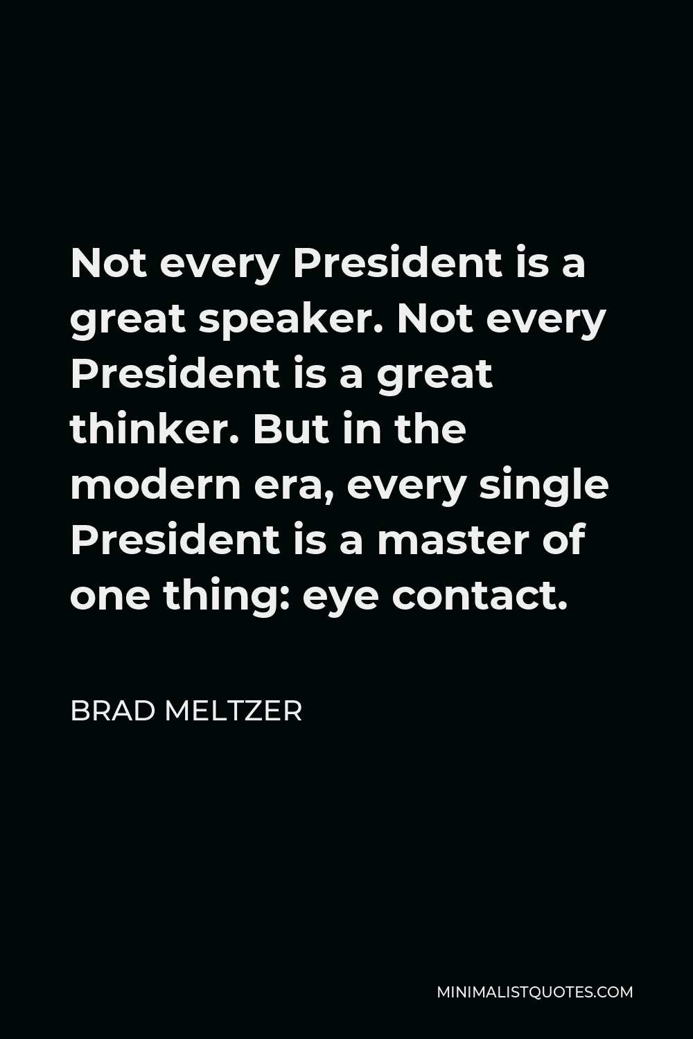 Brad Meltzer Quote - Not every President is a great speaker. Not every President is a great thinker. But in the modern era, every single President is a master of one thing: eye contact.
