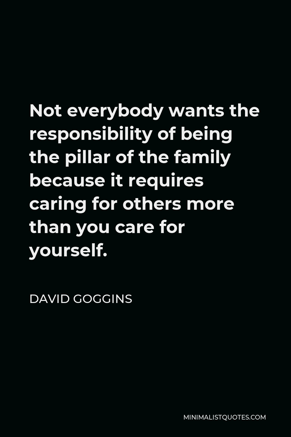 David Goggins Quote: Not Everybody Wants The Responsibility Of Being The Pillar Of The Family Because It Requires Caring For Others More Than You Care For Yourself.