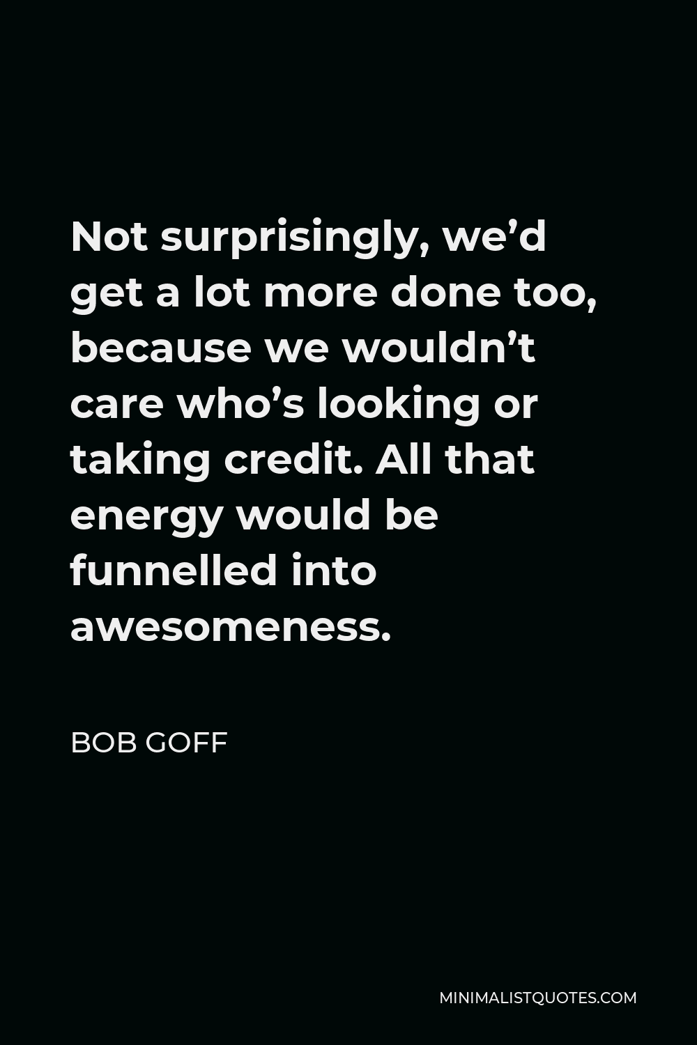Bob Goff Quote - Not surprisingly, we’d get a lot more done too, because we wouldn’t care who’s looking or taking credit. All that energy would be funnelled into awesomeness.