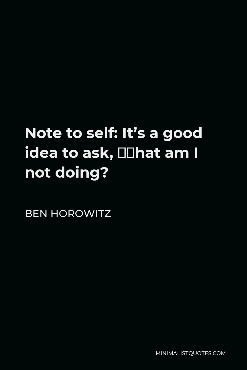 Ben Horowitz Quote - Note to self: It’s a good idea to ask, “What am I not doing?