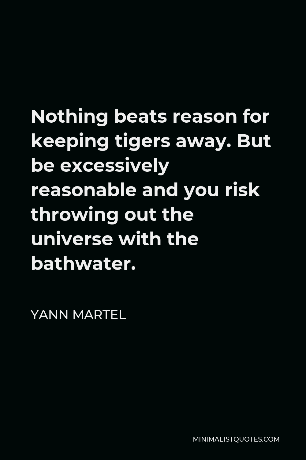 Yann Martel Quote - Nothing beats reason for keeping tigers away. But be excessively reasonable and you risk throwing out the universe with the bathwater.