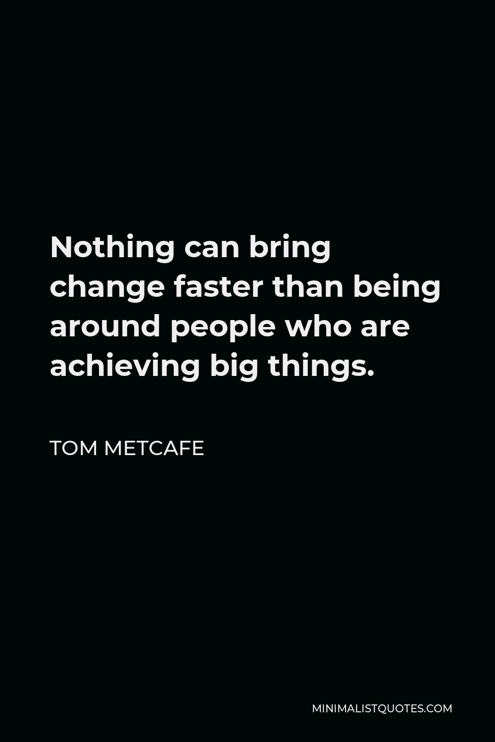 Tom Metcafe Quote - Nothing can bring change faster than being around people who are achieving big things.