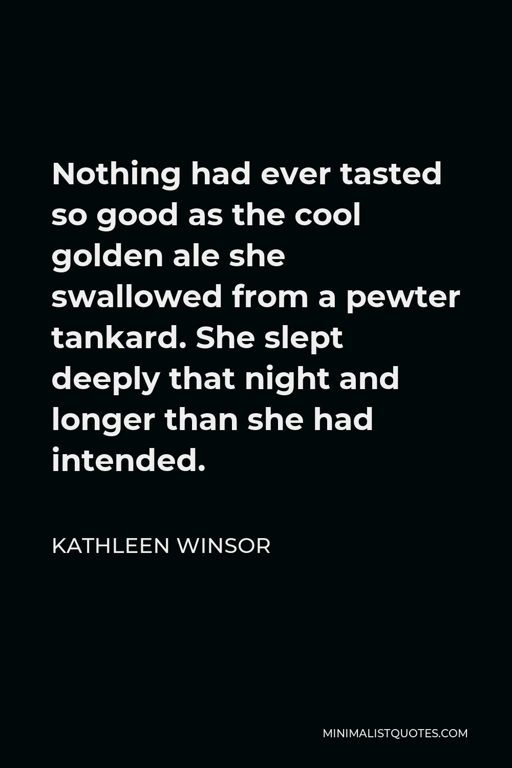 Kathleen Winsor Quote - Nothing had ever tasted so good as the cool golden ale she swallowed from a pewter tankard. She slept deeply that night and longer than she had intended.