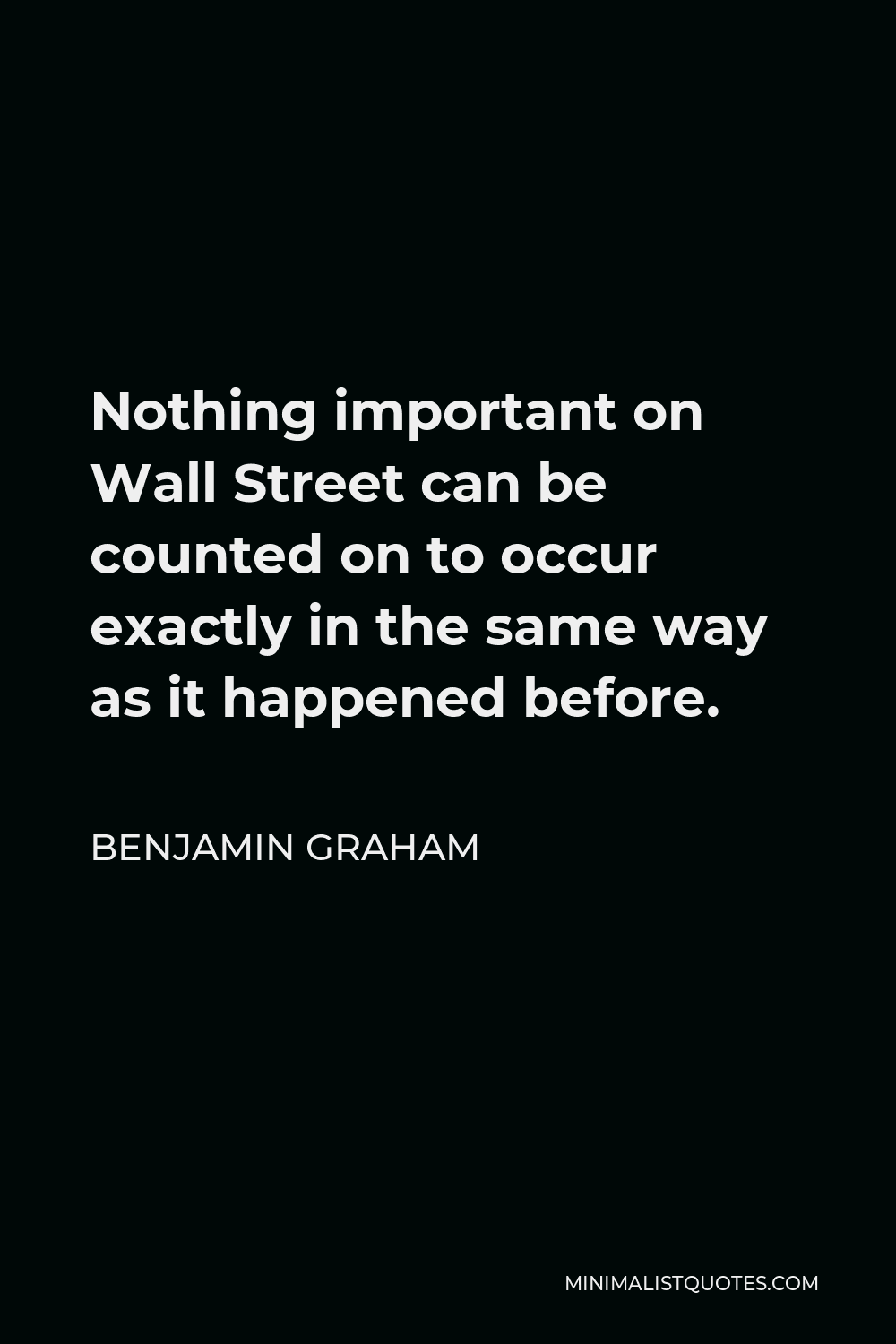 Benjamin Graham Quote - Nothing important on Wall Street can be counted on to occur exactly in the same way as it happened before.