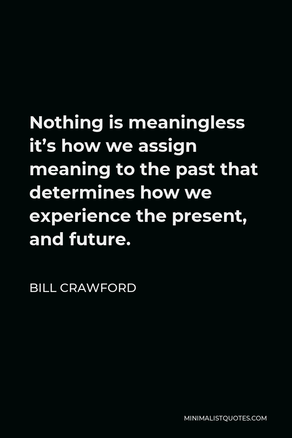 Bill Crawford Quote - Nothing is meaningless it’s how we assign meaning to the past that determines how we experience the present, and future.