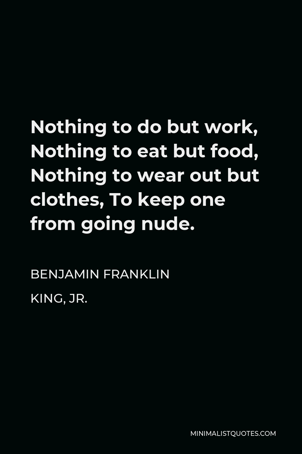 Benjamin Franklin King, Jr. Quote - Nothing to do but work, Nothing to eat but food, Nothing to wear out but clothes, To keep one from going nude.