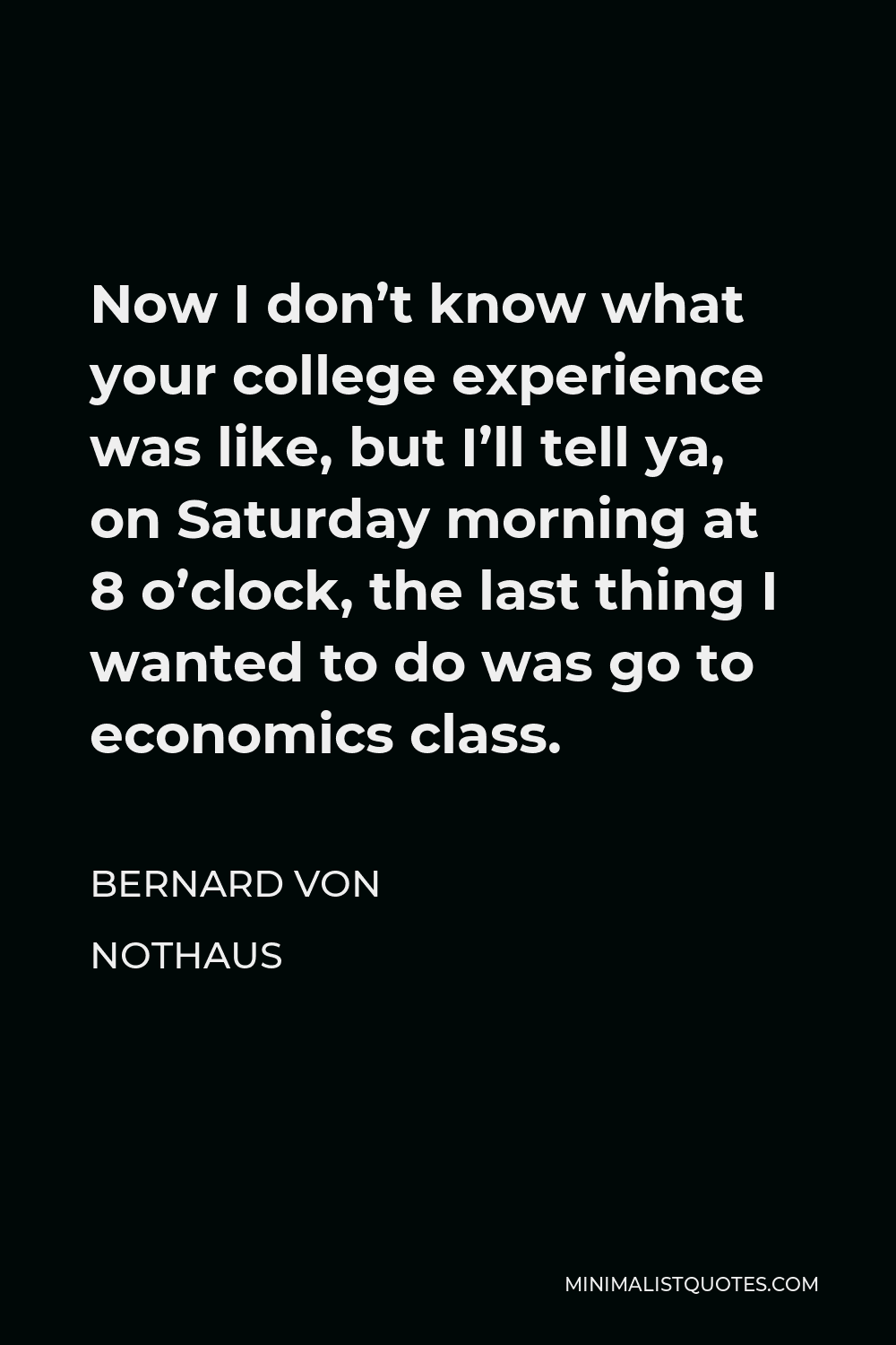 Bernard von NotHaus Quote - Now I don’t know what your college experience was like, but I’ll tell ya, on Saturday morning at 8 o’clock, the last thing I wanted to do was go to economics class.