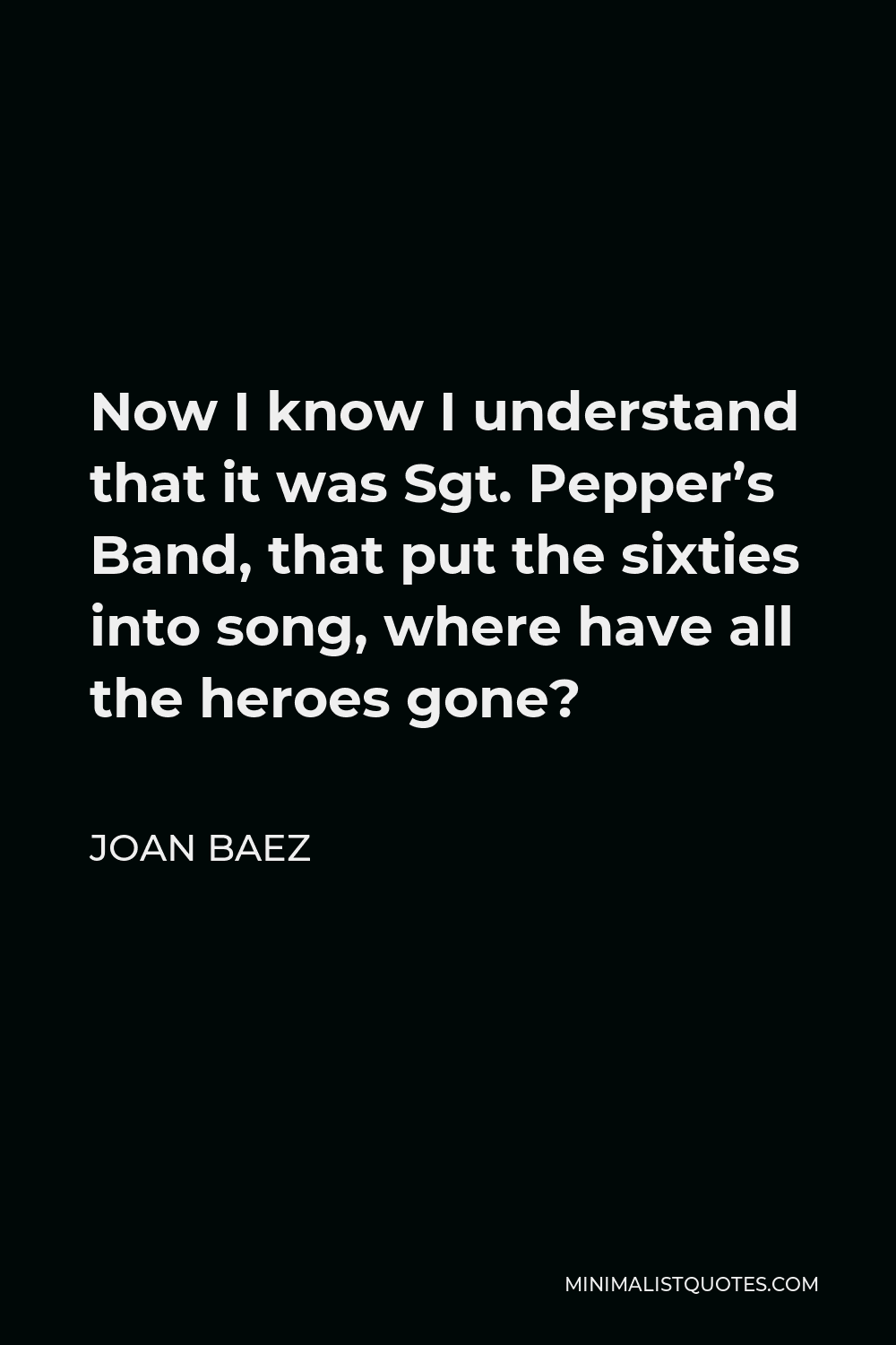 Joan Baez Quote - Now I know I understand that it was Sgt. Pepper’s Band, that put the sixties into song, where have all the heroes gone?